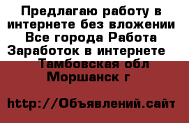 Предлагаю работу в интернете без вложении - Все города Работа » Заработок в интернете   . Тамбовская обл.,Моршанск г.